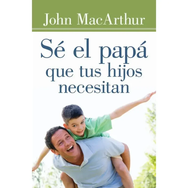 Sé el papá que tus hijos necesitan - John Mac Arthur